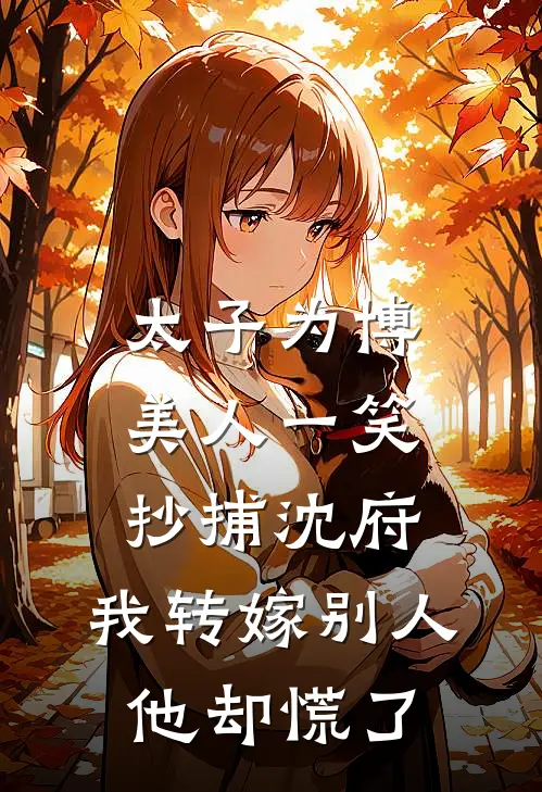 太子为博美人一笑抄捕沈府，我转嫁别人他却慌了