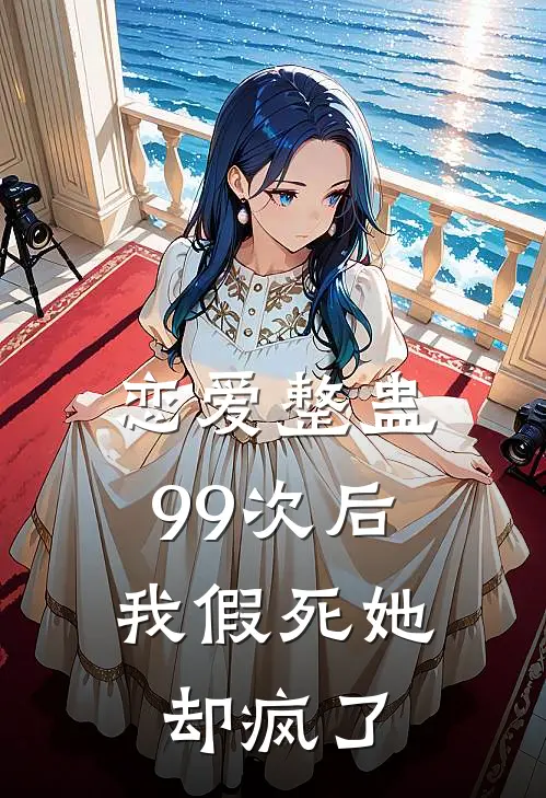 恋爱整蛊99次后，我假死她却疯了