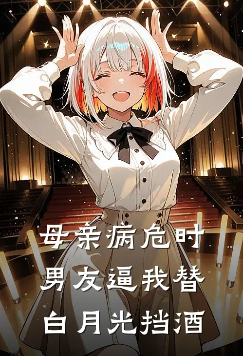 母亲病危时男友逼我替白月光挡酒