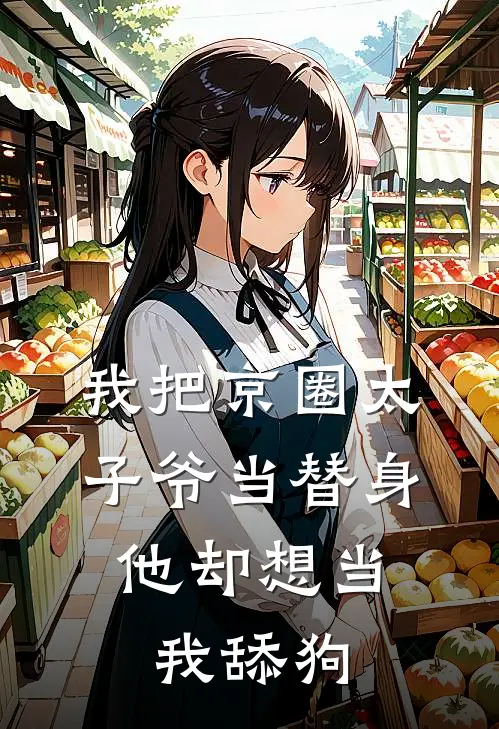 我把京圈太子爷当替身，他却想当我舔狗