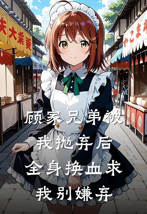 顾家兄弟被我抛弃后，全身换血求我别嫌弃