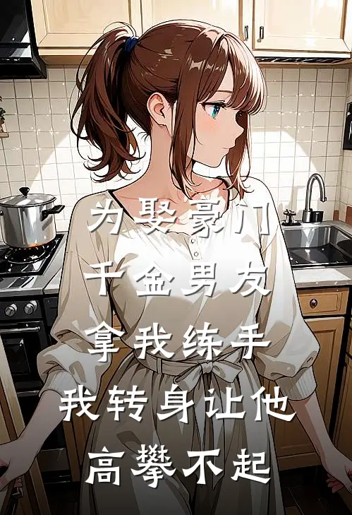 为娶豪门千金男友拿我练手，我转身让他高攀不起