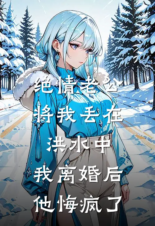 绝情老公将我丢在洪水中，我离婚后他悔疯了