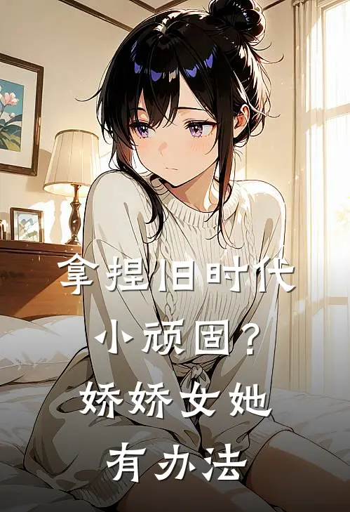 拿捏旧时代小顽固？娇娇女她有办法