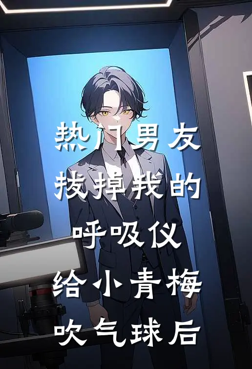 [热门]男友拔掉我的呼吸仪，给小青梅吹气球后