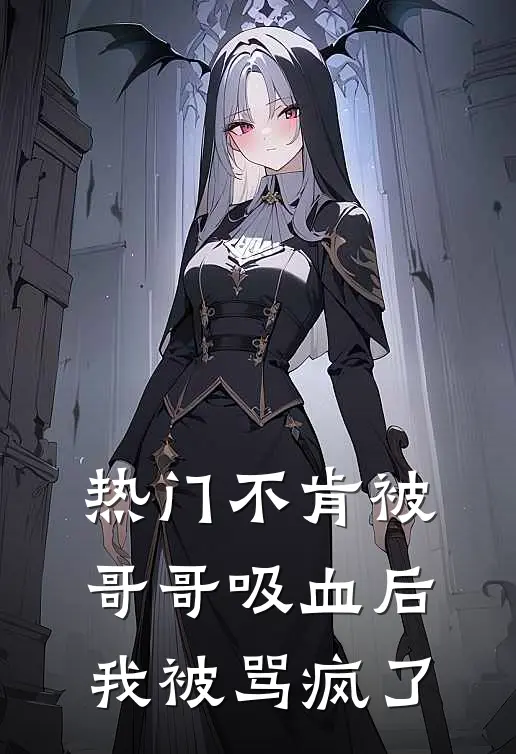 [热门]不肯被哥哥吸血后，我被骂疯了