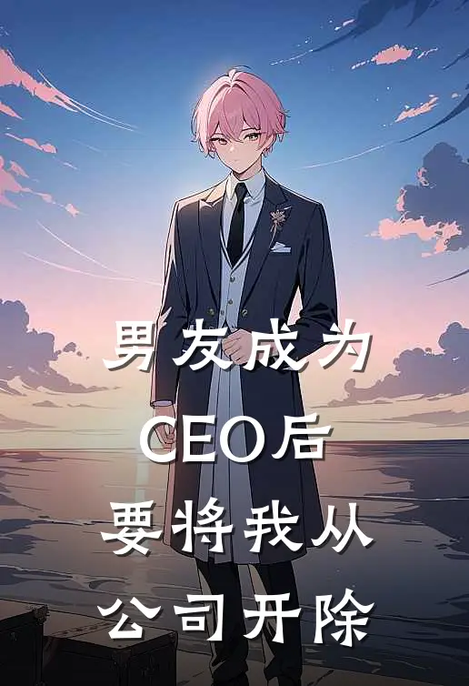 男友成为CEO后，要将我从公司开除