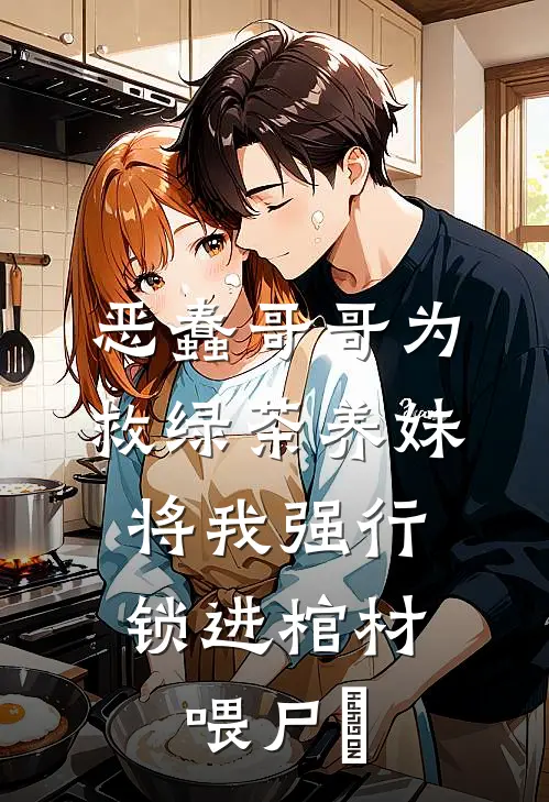 恶蠢哥哥为救绿茶养妹，将我强行锁进棺材喂尸蟞