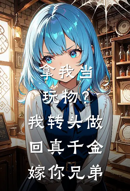 拿我当玩物？我转头做回真千金嫁你兄弟