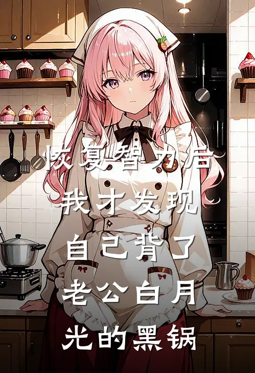 恢复智力后，我才发现自己背了老公白月光的黑锅