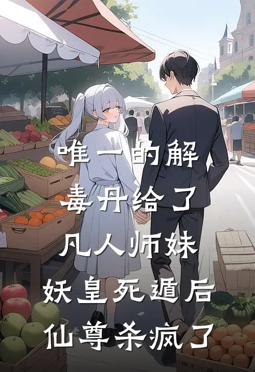 唯一的解毒丹给了凡人师妹，妖皇死遁后仙尊杀疯了