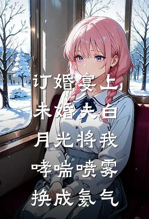 订婚宴上，未婚夫白月光将我哮喘喷雾换成氦气