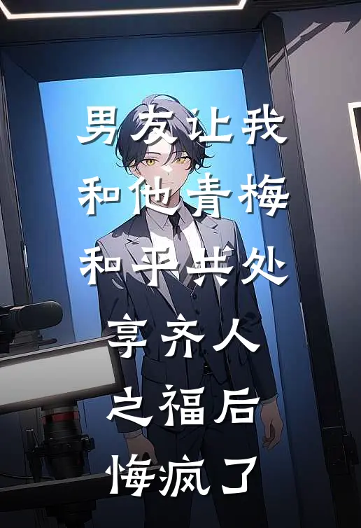 男友让我和他青梅和平共处享齐人之福后，悔疯了(穗穗段野)好看的完结小说_完本小说男友让我和他青梅和平共处享齐人之福后，悔疯了穗穗段野