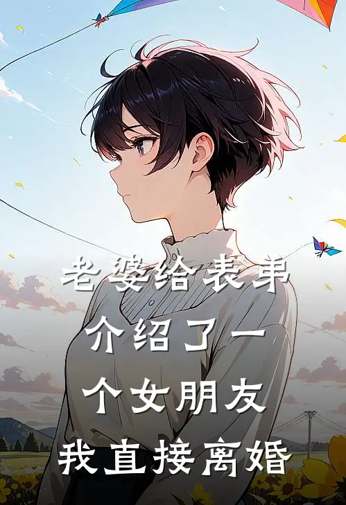 老婆给表弟介绍了一个女朋友，我直接离婚(苏皓天谢菲菲)小说推荐完本_全本免费小说老婆给表弟介绍了一个女朋友，我直接离婚苏皓天谢菲菲