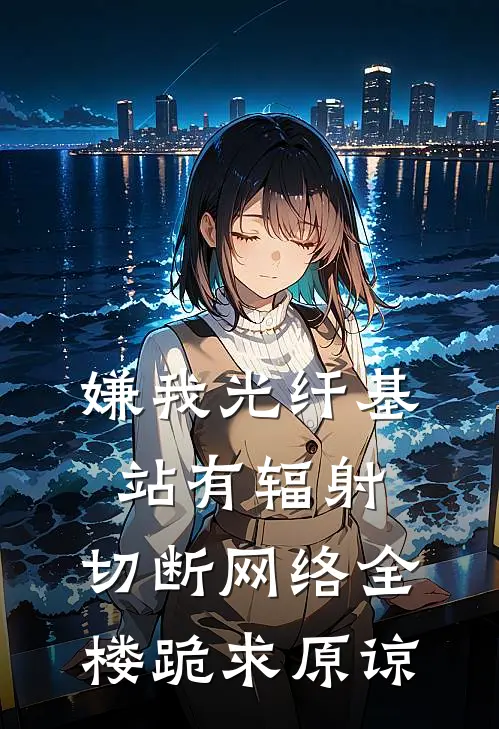 嫌我光纤基站有辐射，切断网络全楼跪求原谅张婶林子墨最新完结小说推荐_全集免费小说嫌我光纤基站有辐射，切断网络全楼跪求原谅张婶林子墨