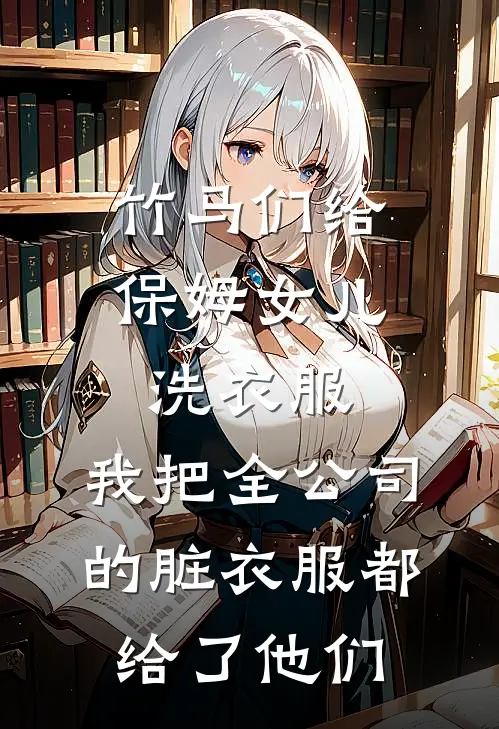 竹马们给保姆女儿洗衣服，我把全公司的脏衣服都给了他们