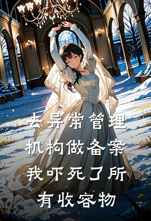 去异常管理机构做备案，我吓死了所有收容物(抖音热门)完结小说_小说完整版免费阅读去异常管理机构做备案，我吓死了所有收容物抖音热门