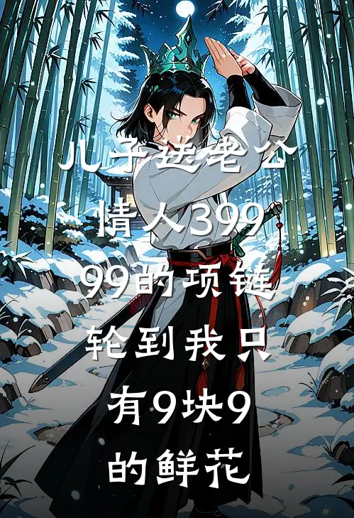 儿子送老公情人39999的项链，轮到我只有9块9的鲜花(辰辰沈周)完结版免费阅读_儿子送老公情人39999的项链，轮到我只有9块9的鲜花全文免费阅读