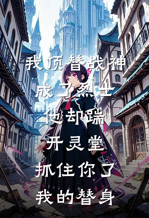 我顶替战神成了烈士，他却踹开灵堂：抓住你了我的替身(霍无咎柳如烟)新热门小说_免费完结小说我顶替战神成了烈士，他却踹开灵堂：抓住你了我的替身(霍无咎柳如烟)